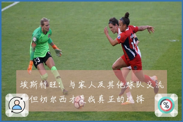 埃斯特旺：与家人及其他球队交流，但切尔西才是我真正的选择