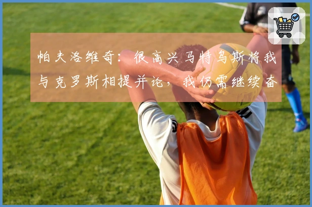 帕夫洛维奇：很高兴马特乌斯将我与克罗斯相提并论，我仍需继续奋斗