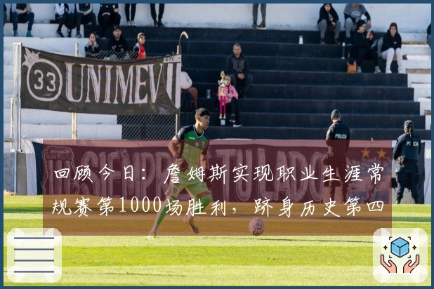 回顾今日：詹姆斯实现职业生涯常规赛第1000场胜利，跻身历史第四位