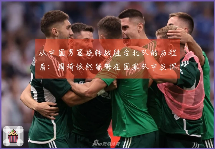 从中国男篮逆转战胜台北队的历程看：周琦依然能够在国家队中发挥作用