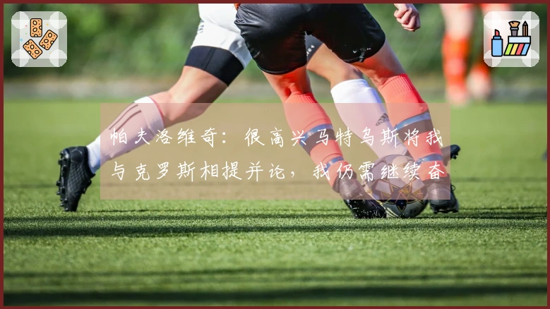 帕夫洛维奇：很高兴马特乌斯将我与克罗斯相提并论，我仍需继续奋斗