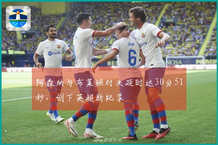 阿森纳与布莱顿对决延时达30分51秒，创下英超新纪录