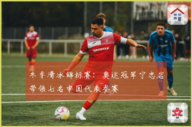 冬季滑冰锦标赛：奥运冠军宁忠岩带领七名中国代表参赛