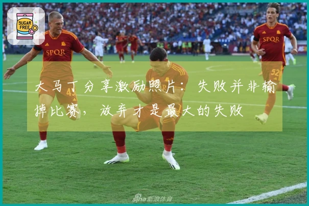 大马丁分享激励照片：失败并非输掉比赛，放弃才是最大的失败