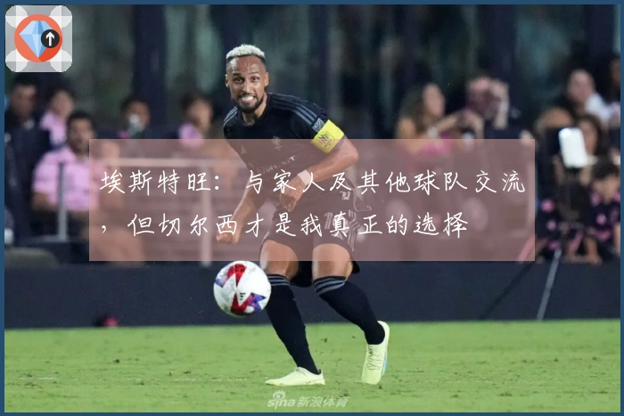 埃斯特旺：与家人及其他球队交流，但切尔西才是我真正的选择