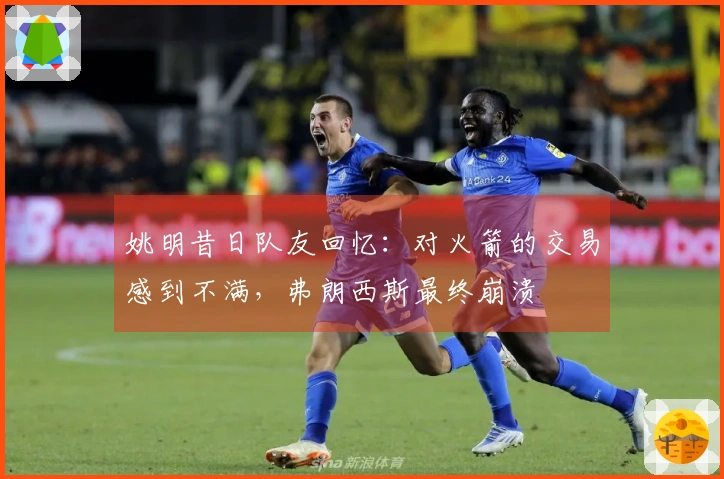 姚明昔日队友回忆：对火箭的交易感到不满，弗朗西斯最终崩溃