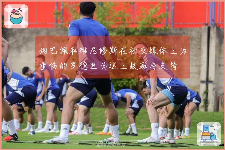 姆巴佩和维尼修斯在社交媒体上为重伤的罗德里戈送上鼓励与支持
