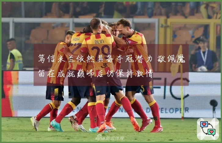 笃信米兰依然具备夺冠潜力 敬佩魔笛在成就巅峰后仍保持激情