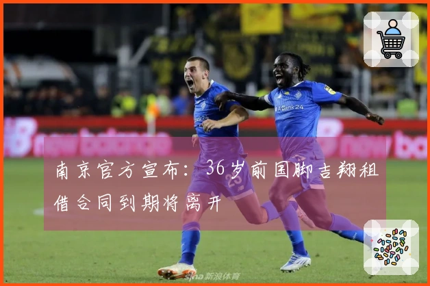 南京官方宣布：36岁前国脚吉翔租借合同到期将离开