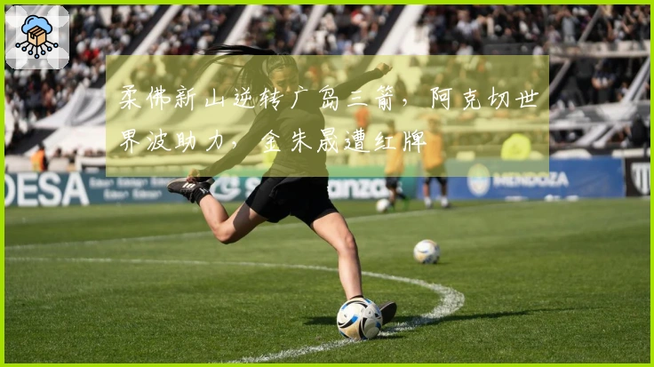 柔佛新山逆转广岛三箭，阿克切世界波助力，金朱晟遭红牌