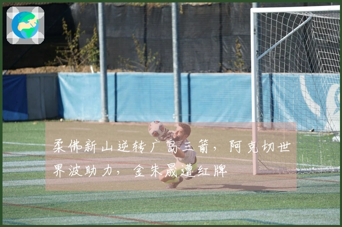 柔佛新山逆转广岛三箭，阿克切世界波助力，金朱晟遭红牌
