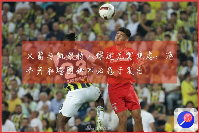 火箭与凯尔特人球迷无需焦虑，范乔丹和塔图姆不必急于复出