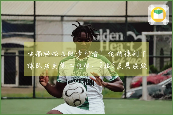 快船轻松击败步行者！伦纳德创下球队历史第二佳绩，2换5交易成效显著！