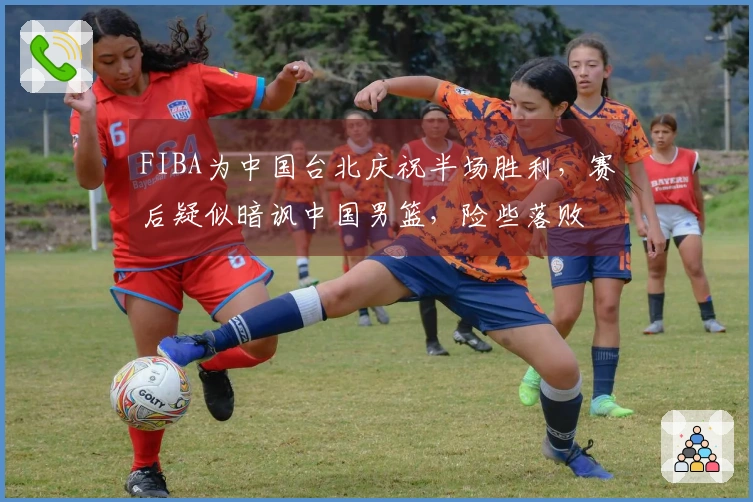 FIBA为中国台北庆祝半场胜利，赛后疑似暗讽中国男篮，险些落败