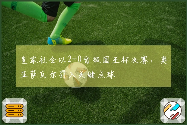 皇家社会以2-0晋级国王杯决赛，奥亚萨瓦尔罚入关键点球