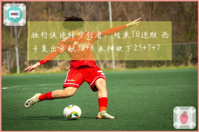 独行侠逆转步行者，结束10连败 西卡复出贡献30+8 米神砍下25+7+7