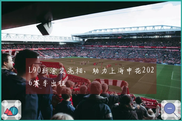 L90新涂装亮相，助力上海申花2026赛季出征