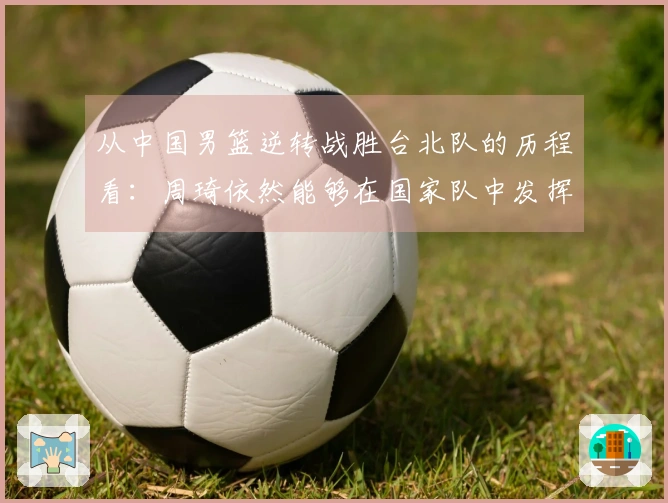 从中国男篮逆转战胜台北队的历程看：周琦依然能够在国家队中发挥作用