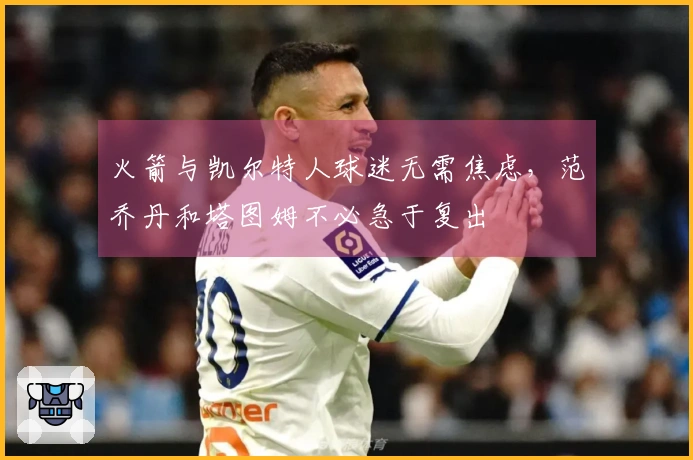 火箭与凯尔特人球迷无需焦虑，范乔丹和塔图姆不必急于复出