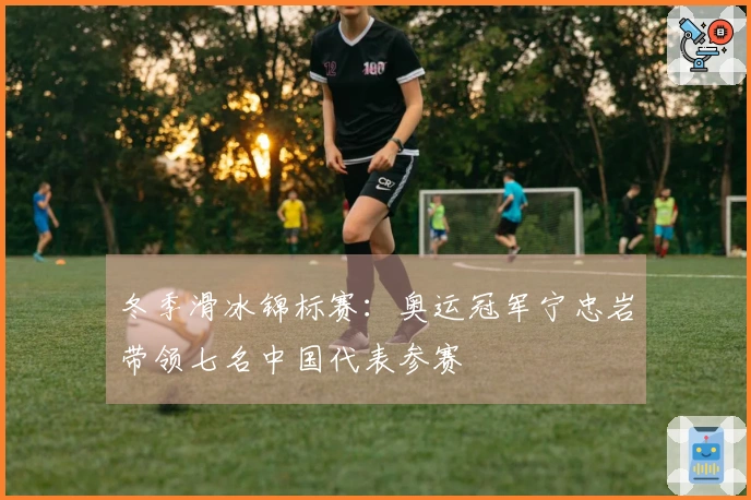 冬季滑冰锦标赛：奥运冠军宁忠岩带领七名中国代表参赛