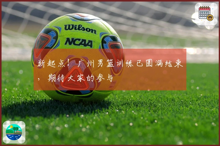 新起点！广州男篮训练已圆满结束，期待大家的参与