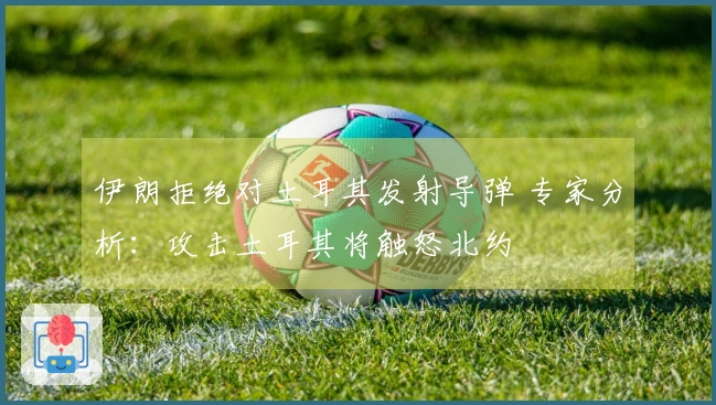 伊朗拒绝对土耳其发射导弹 专家分析：攻击土耳其将触怒北约