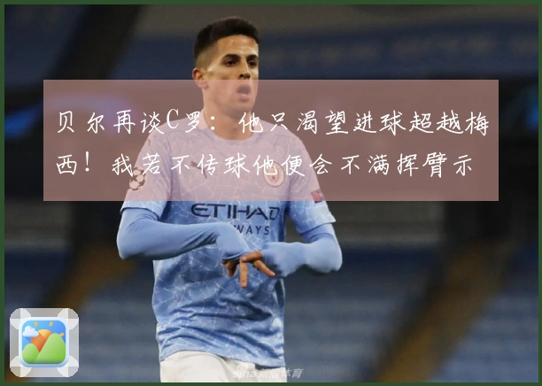 贝尔再谈C罗：他只渴望进球超越梅西！我若不传球他便会不满挥臂示意