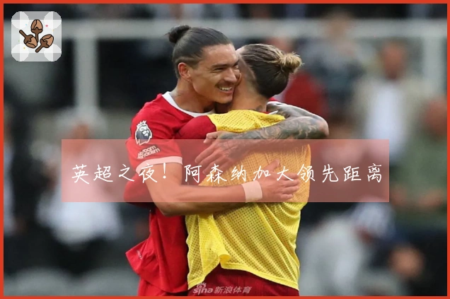 英超之夜！阿森纳加大领先距离